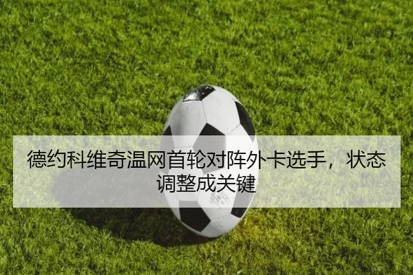 德约科维奇温网首轮对阵外卡选手，状态调整成关键