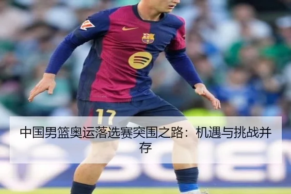 中国男篮奥运落选赛突围之路：机遇与挑战并存