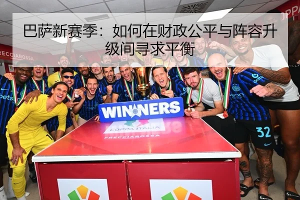 巴萨新赛季：如何在财政公平与阵容升级间寻求平衡